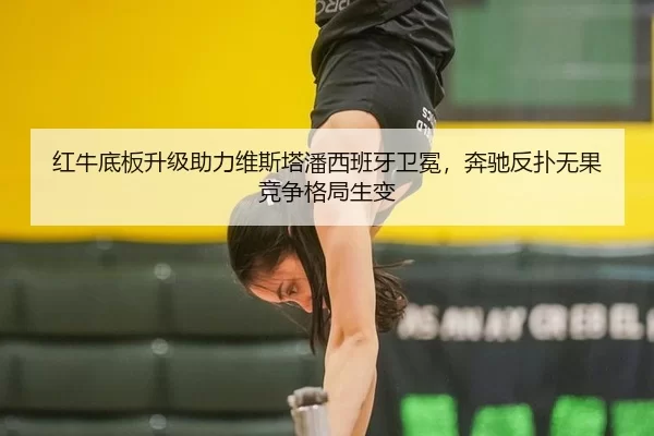 红牛底板升级助力维斯塔潘西班牙卫冕，奔驰反扑无果竞争格局生变